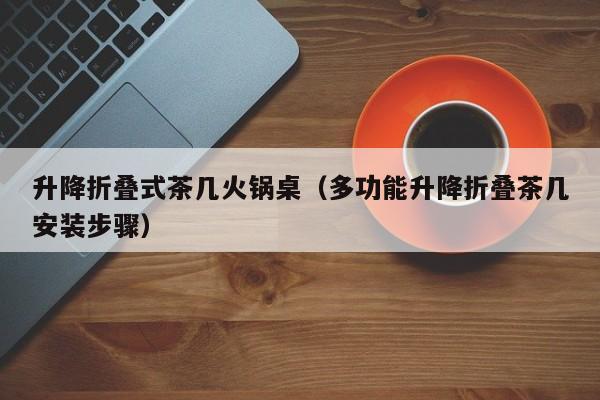 升降折叠式茶几火锅桌（多功能升降折叠茶几安装步骤）