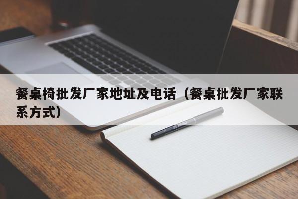 餐桌椅批发厂家地址及电话（餐桌批发厂家联系方式）