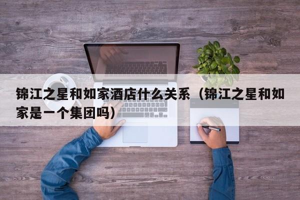 锦江之星和如家酒店什么关系（锦江之星和如家是一个集团吗）