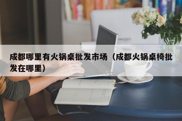成都哪里有火锅桌批发市场（成都火锅桌椅批发在哪里）