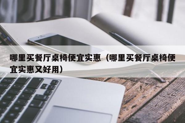 哪里买餐厅桌椅便宜实惠（哪里买餐厅桌椅便宜实惠又好用）