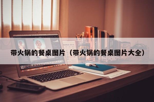 带火锅的餐桌图片（带火锅的餐桌图片大全）