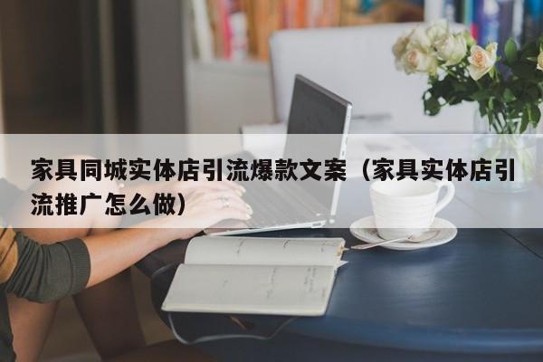 家具同城实体店引流爆款文案（家具实体店引流推广怎么做）