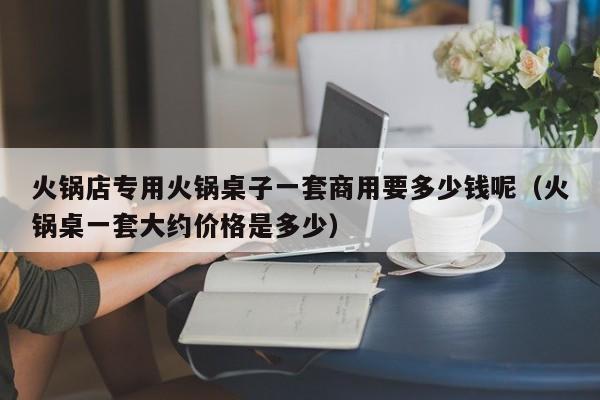 火锅店专用火锅桌子一套商用要多少钱呢（火锅桌一套大约价格是多少）