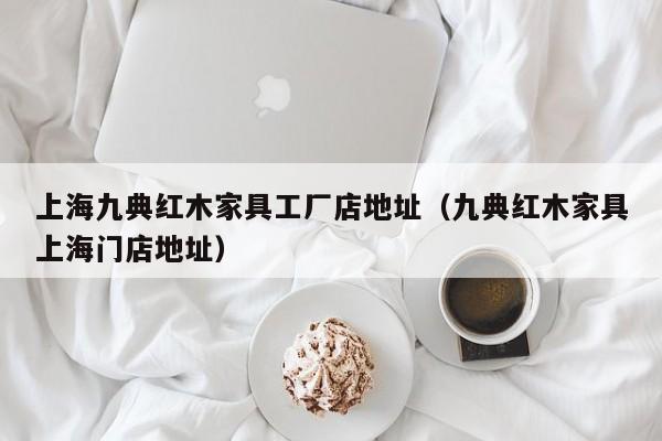 上海九典红木家具工厂店地址（九典红木家具上海门店地址）