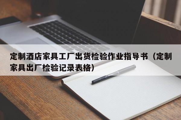 定制酒店家具工厂出货检验作业指导书（定制家具出厂检验记录表格）