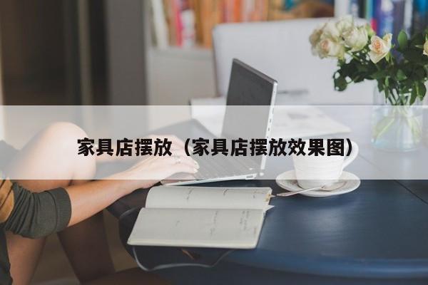 家具店摆放（家具店摆放效果图）