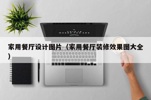 家用餐厅设计图片（家用餐厅装修效果图大全）