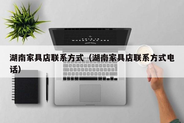 湖南家具店联系方式（湖南家具店联系方式电话）