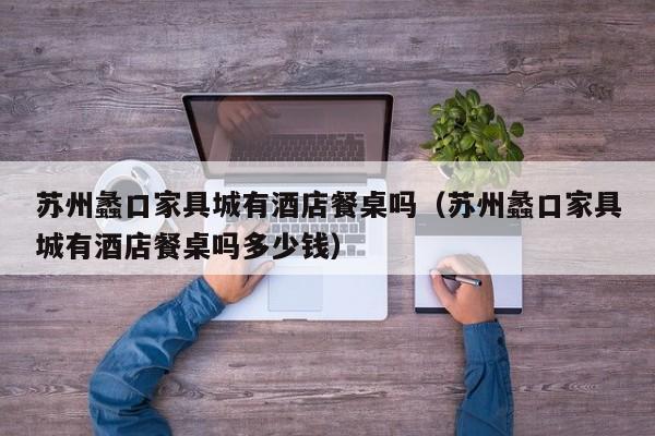 苏州蠡口家具城有酒店餐桌吗（苏州蠡口家具城有酒店餐桌吗多少钱）