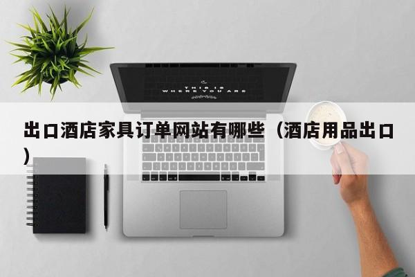 出口酒店家具订单网站有哪些（酒店用品出口）