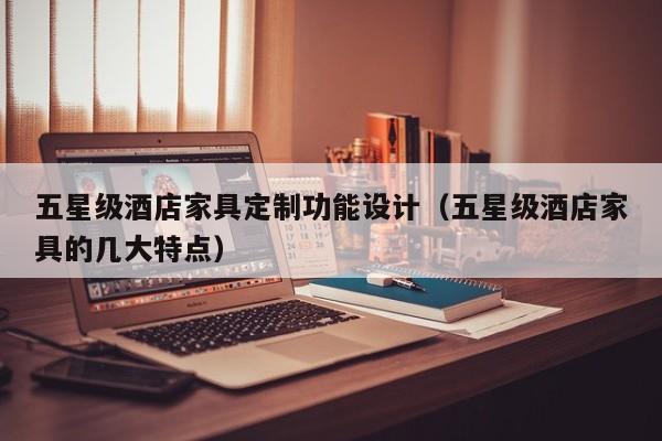 五星级酒店家具定制功能设计（五星级酒店家具的几大特点）