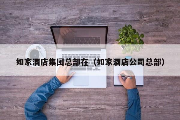 如家酒店集团总部在（如家酒店公司总部）