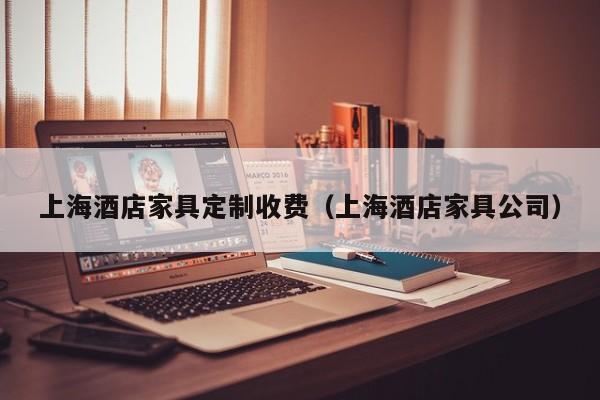 上海酒店家具定制收费（上海酒店家具公司）