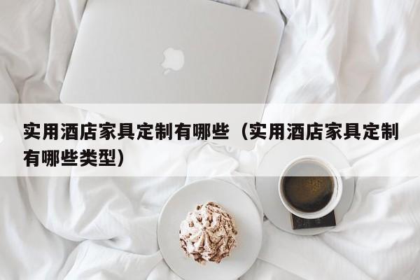 实用酒店家具定制有哪些（实用酒店家具定制有哪些类型）