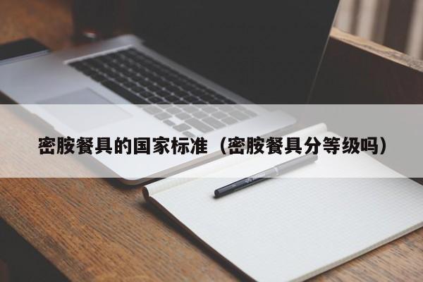 密胺餐具的国家标准（密胺餐具分等级吗）