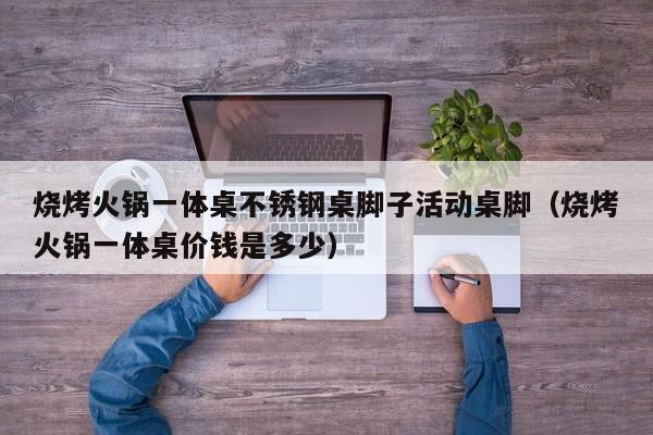 烧烤火锅一体桌不锈钢桌脚子活动桌脚（烧烤火锅一体桌价钱是多少）