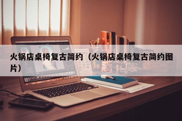火锅店桌椅复古简约（火锅店桌椅复古简约图片）