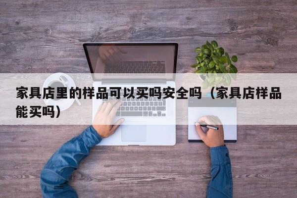 家具店里的样品可以买吗安全吗（家具店样品能买吗）