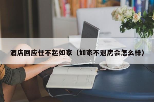 酒店回应住不起如家（如家不退房会怎么样）