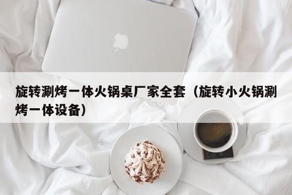 旋转涮烤一体火锅桌厂家全套（旋转小火锅涮烤一体设备）