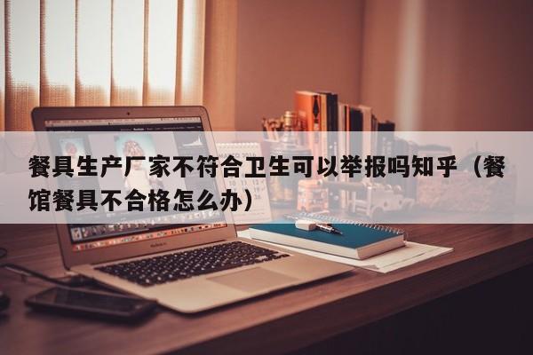 餐具生产厂家不符合卫生可以举报吗知乎（餐馆餐具不合格怎么办）