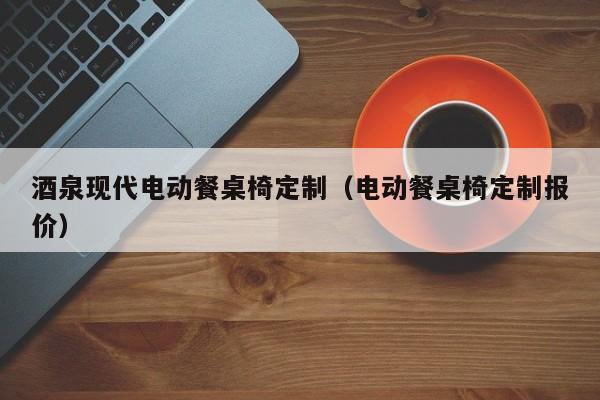 酒泉现代电动餐桌椅定制（电动餐桌椅定制报价）