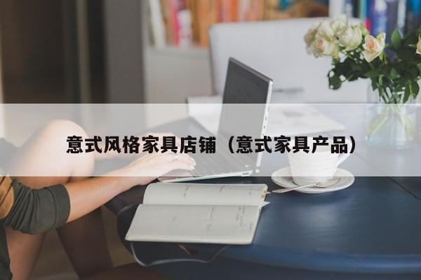 意式风格家具店铺（意式家具产品）
