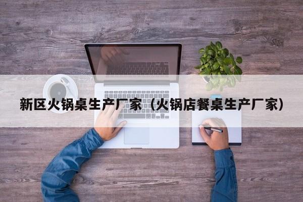 新区火锅桌生产厂家(火锅店餐桌生产厂家)