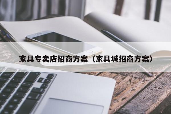 家具专卖店招商方案(家具城招商方案)