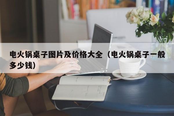 电火锅桌子图片及价格大全(电火锅桌子一般多少钱)