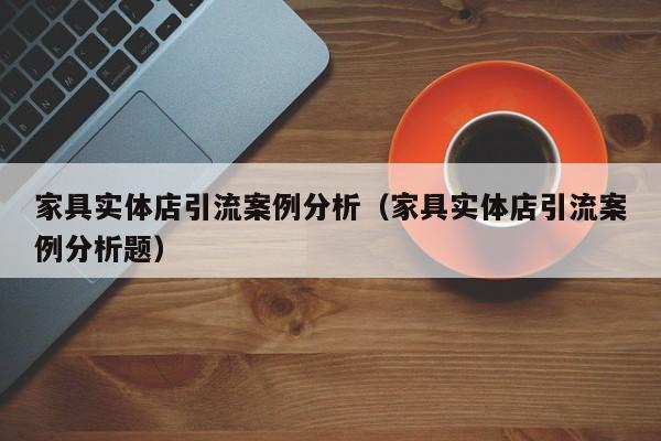家具实体店引流案例分析(家具实体店引流案例分析题)