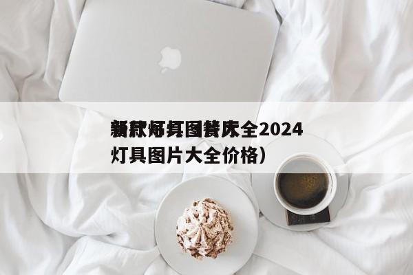 餐厅灯具图片大全2024
新款吊灯(餐厅灯具图片大全价格)