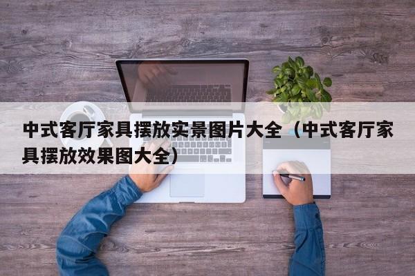中式客厅家具摆放实景图片大全（中式客厅家具摆放效果图大全）
