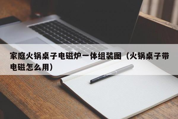 家庭火锅桌子电磁炉一体组装图(火锅桌子带电磁怎么用)