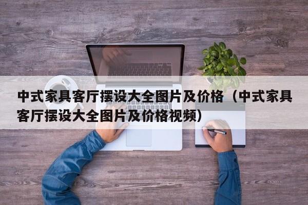 中式家具客厅摆设大全图片及价格(中式家具客厅摆设大全图片及价格视频)