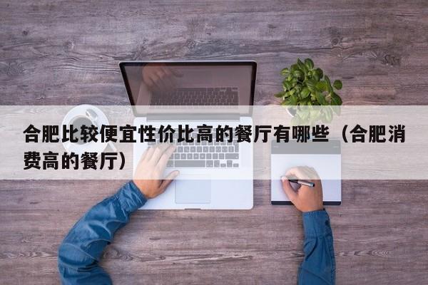 合肥比较便宜性价比高的餐厅有哪些（合肥消费高的餐厅）