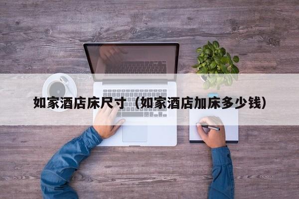 如家酒店床尺寸（如家酒店加床多少钱）