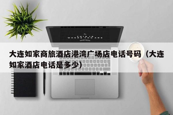 大连如家商旅酒店港湾广场店电话号码（大连如家酒店电话是多少）