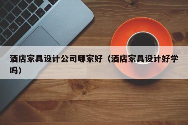 酒店家具设计公司哪家好（酒店家具设计好学吗）