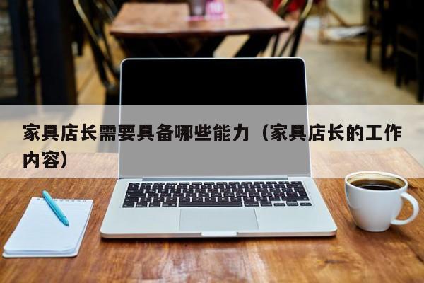 家具店长需要具备哪些能力（家具店长的工作内容）