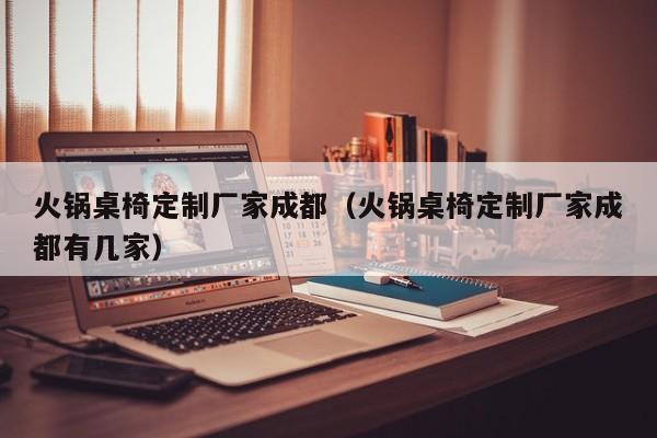 火锅桌椅定制厂家成都（火锅桌椅定制厂家成都有几家）