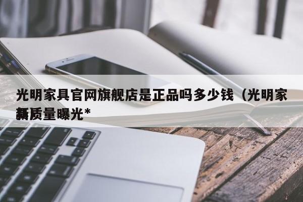 光明家具官网旗舰店是正品吗多少钱(光明家具质量曝光*
新)