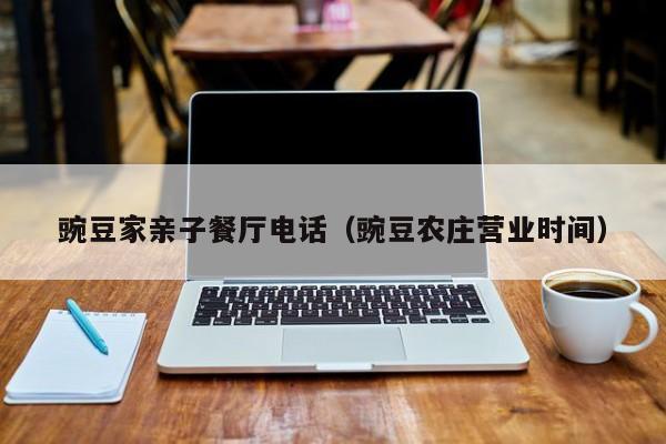 豌豆家亲子餐厅电话(豌豆农庄营业时间)