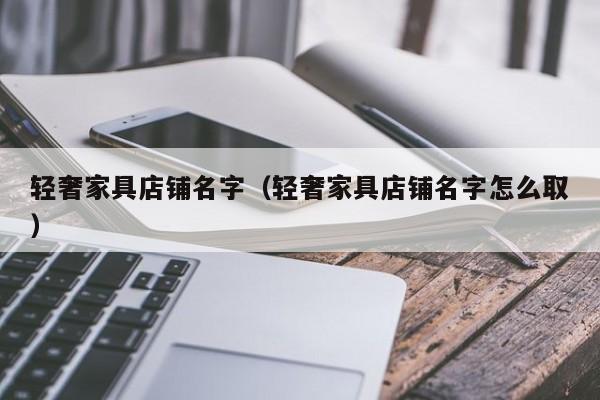 轻奢家具店铺名字（轻奢家具店铺名字怎么取）