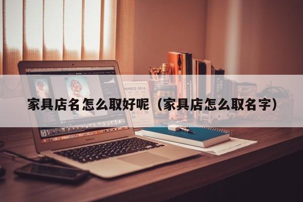 家具店名怎么取好呢（家具店怎么取名字）