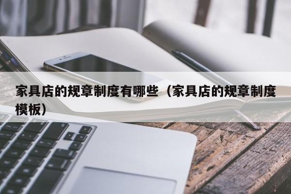 家具店的规章制度有哪些（家具店的规章制度模板）