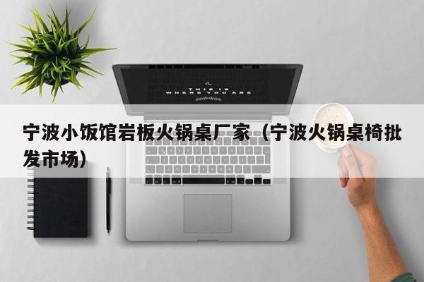 宁波小饭馆岩板火锅桌厂家（宁波火锅桌椅批发市场）