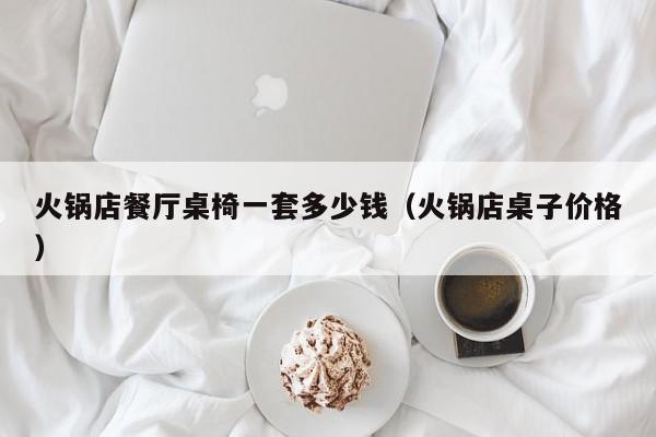 火锅店餐厅桌椅一套多少钱（火锅店桌子价格）