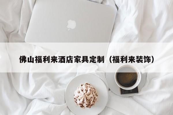 佛山福利来酒店家具定制（福利来装饰）